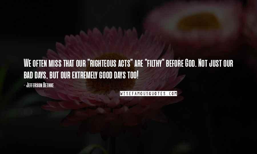 Jefferson Bethke Quotes: We often miss that our "righteous acts" are "filthy" before God. Not just our bad days, but our extremely good days too!