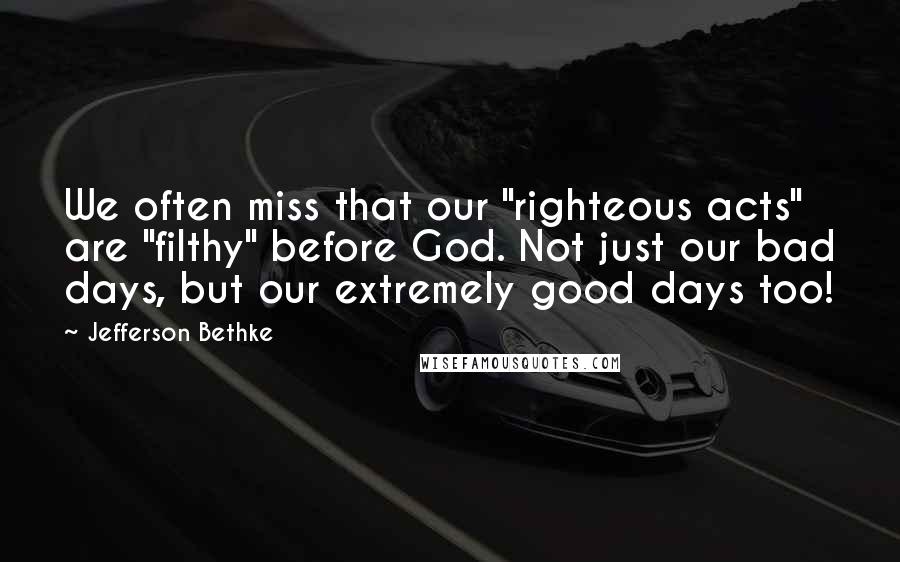 Jefferson Bethke Quotes: We often miss that our "righteous acts" are "filthy" before God. Not just our bad days, but our extremely good days too!