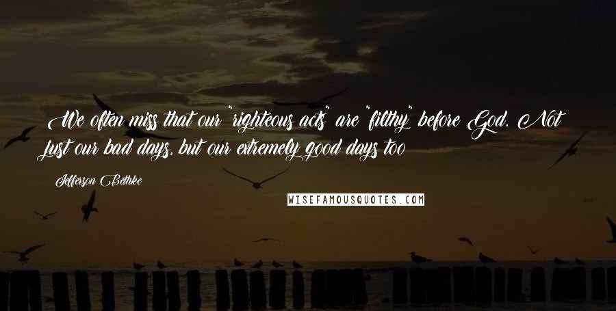 Jefferson Bethke Quotes: We often miss that our "righteous acts" are "filthy" before God. Not just our bad days, but our extremely good days too!