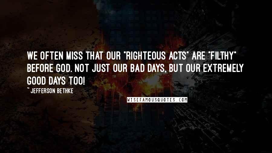 Jefferson Bethke Quotes: We often miss that our "righteous acts" are "filthy" before God. Not just our bad days, but our extremely good days too!