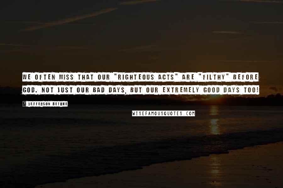 Jefferson Bethke Quotes: We often miss that our "righteous acts" are "filthy" before God. Not just our bad days, but our extremely good days too!