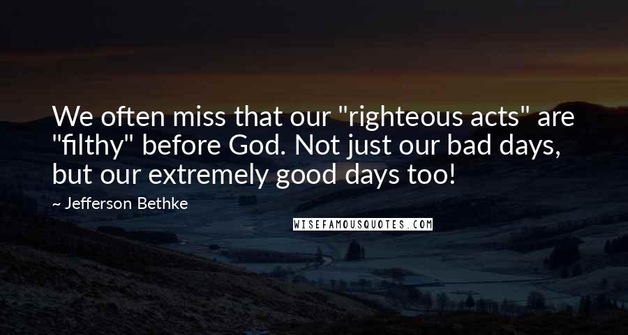 Jefferson Bethke Quotes: We often miss that our "righteous acts" are "filthy" before God. Not just our bad days, but our extremely good days too!