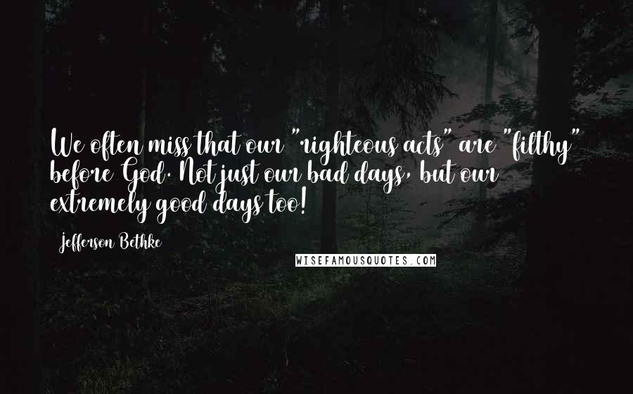 Jefferson Bethke Quotes: We often miss that our "righteous acts" are "filthy" before God. Not just our bad days, but our extremely good days too!