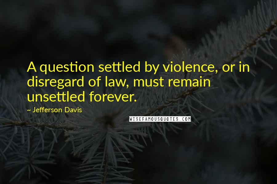 Jefferson Davis Quotes: A question settled by violence, or in disregard of law, must remain unsettled forever.