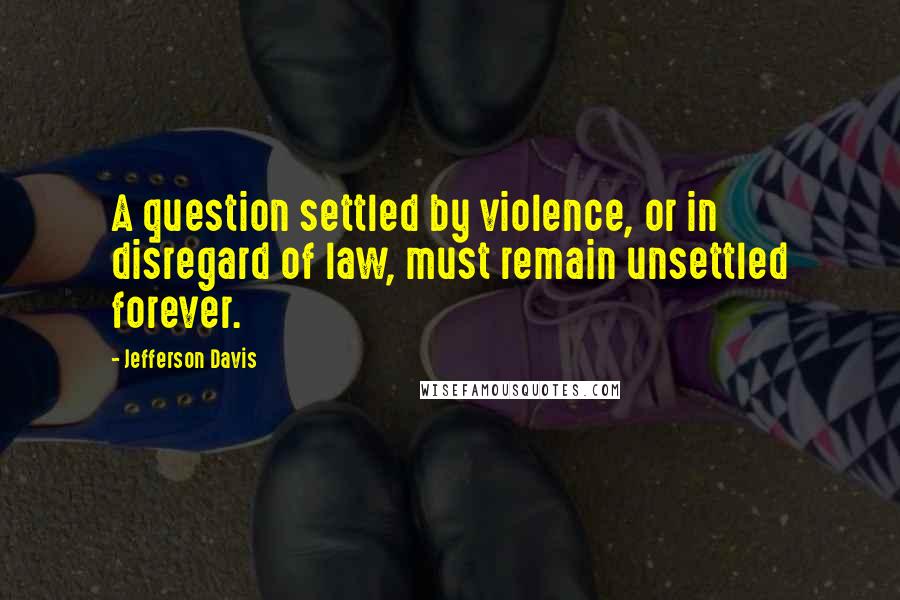 Jefferson Davis Quotes: A question settled by violence, or in disregard of law, must remain unsettled forever.