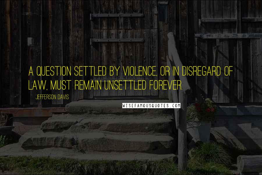 Jefferson Davis Quotes: A question settled by violence, or in disregard of law, must remain unsettled forever.