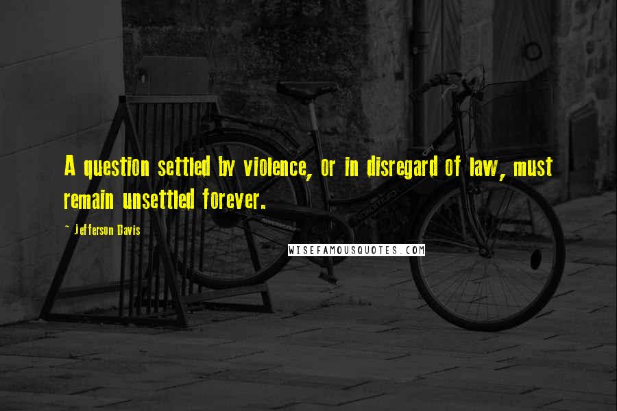 Jefferson Davis Quotes: A question settled by violence, or in disregard of law, must remain unsettled forever.