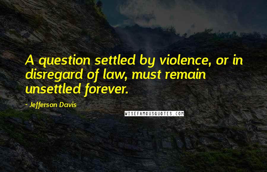 Jefferson Davis Quotes: A question settled by violence, or in disregard of law, must remain unsettled forever.