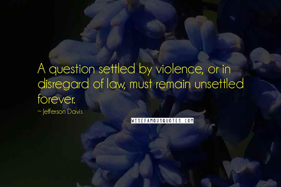 Jefferson Davis Quotes: A question settled by violence, or in disregard of law, must remain unsettled forever.