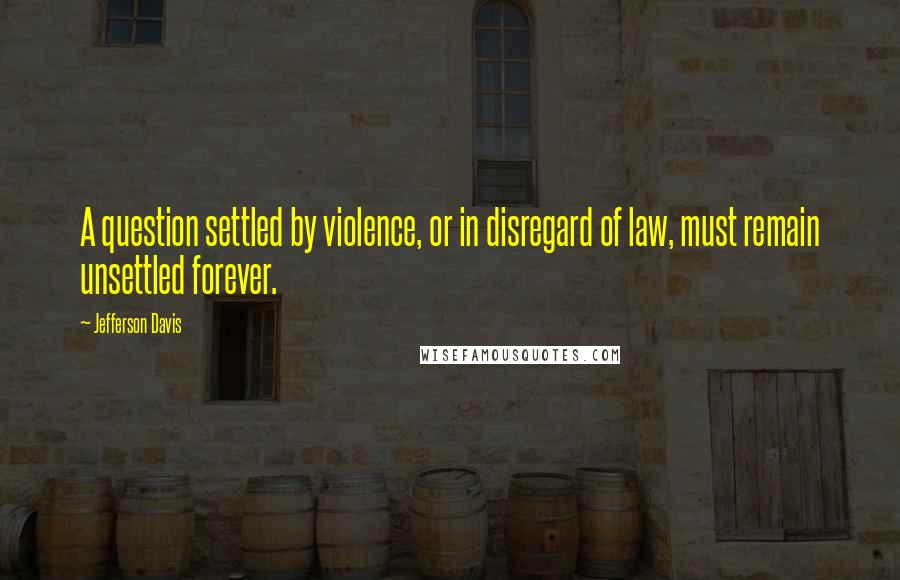 Jefferson Davis Quotes: A question settled by violence, or in disregard of law, must remain unsettled forever.