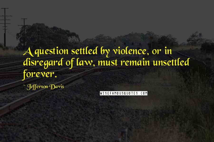 Jefferson Davis Quotes: A question settled by violence, or in disregard of law, must remain unsettled forever.