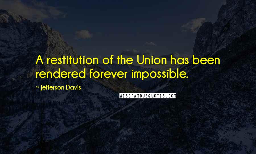 Jefferson Davis Quotes: A restitution of the Union has been rendered forever impossible.