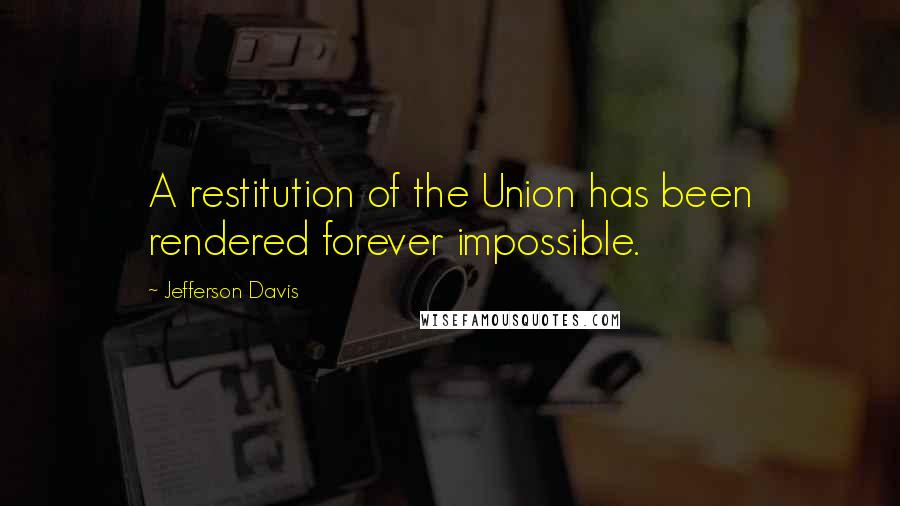 Jefferson Davis Quotes: A restitution of the Union has been rendered forever impossible.