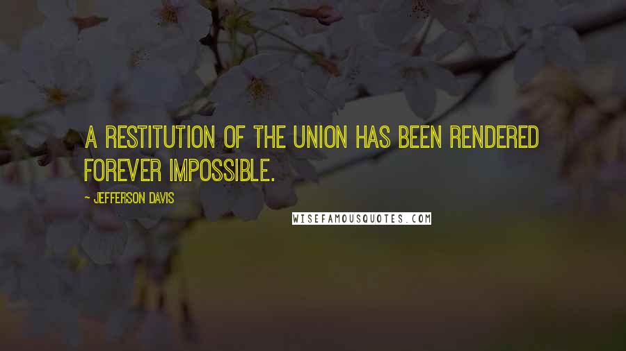 Jefferson Davis Quotes: A restitution of the Union has been rendered forever impossible.