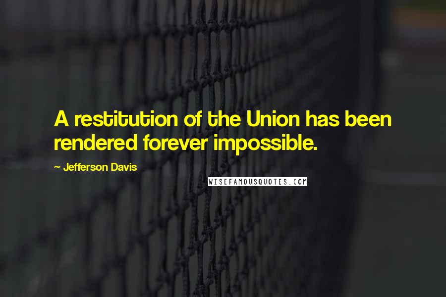 Jefferson Davis Quotes: A restitution of the Union has been rendered forever impossible.