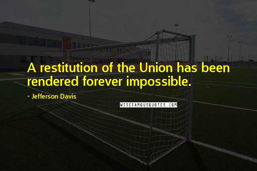 Jefferson Davis Quotes: A restitution of the Union has been rendered forever impossible.