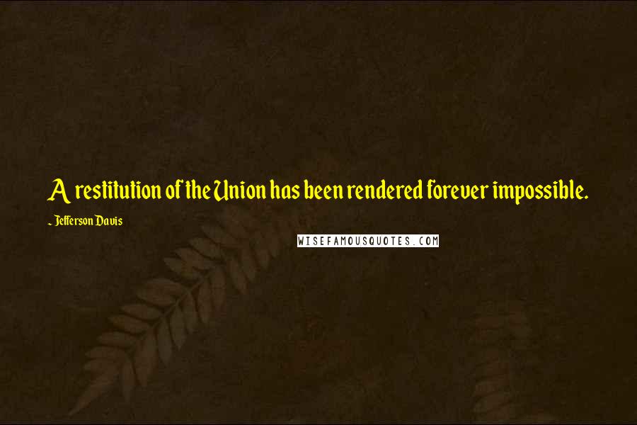 Jefferson Davis Quotes: A restitution of the Union has been rendered forever impossible.