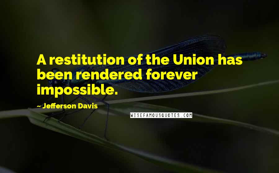 Jefferson Davis Quotes: A restitution of the Union has been rendered forever impossible.