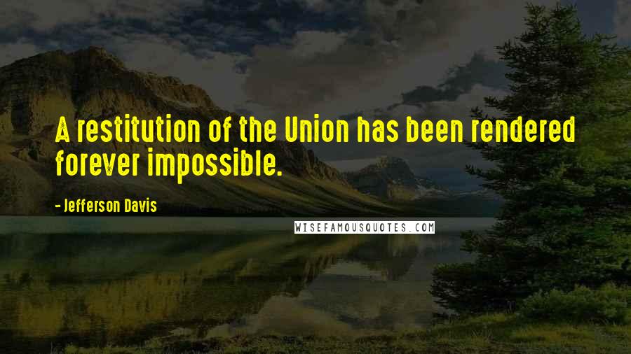Jefferson Davis Quotes: A restitution of the Union has been rendered forever impossible.