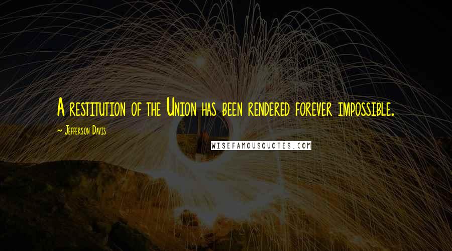 Jefferson Davis Quotes: A restitution of the Union has been rendered forever impossible.