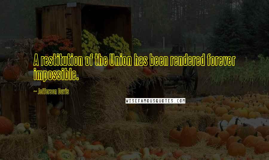 Jefferson Davis Quotes: A restitution of the Union has been rendered forever impossible.