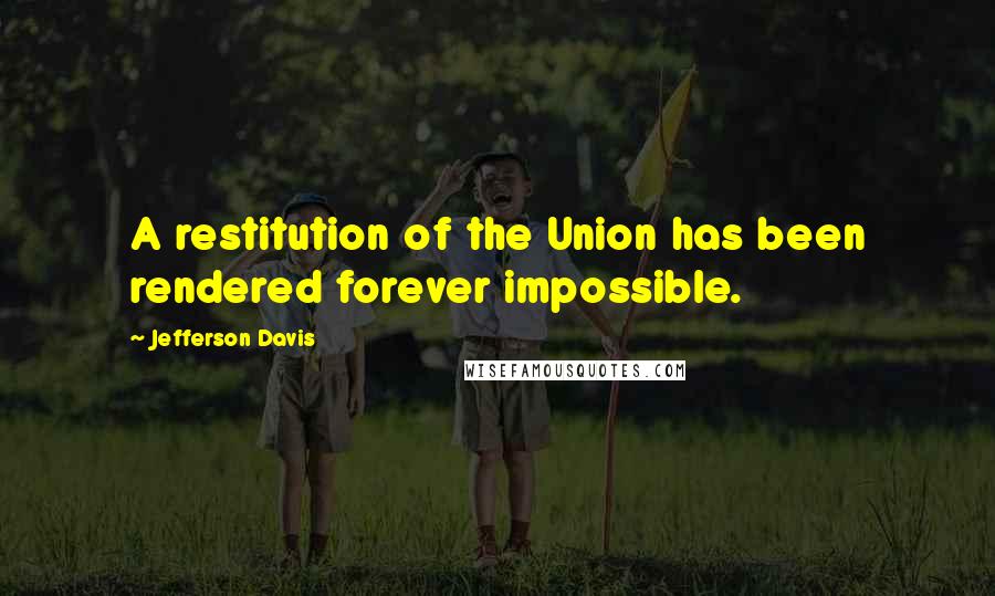 Jefferson Davis Quotes: A restitution of the Union has been rendered forever impossible.