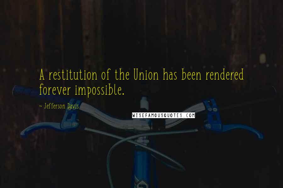 Jefferson Davis Quotes: A restitution of the Union has been rendered forever impossible.