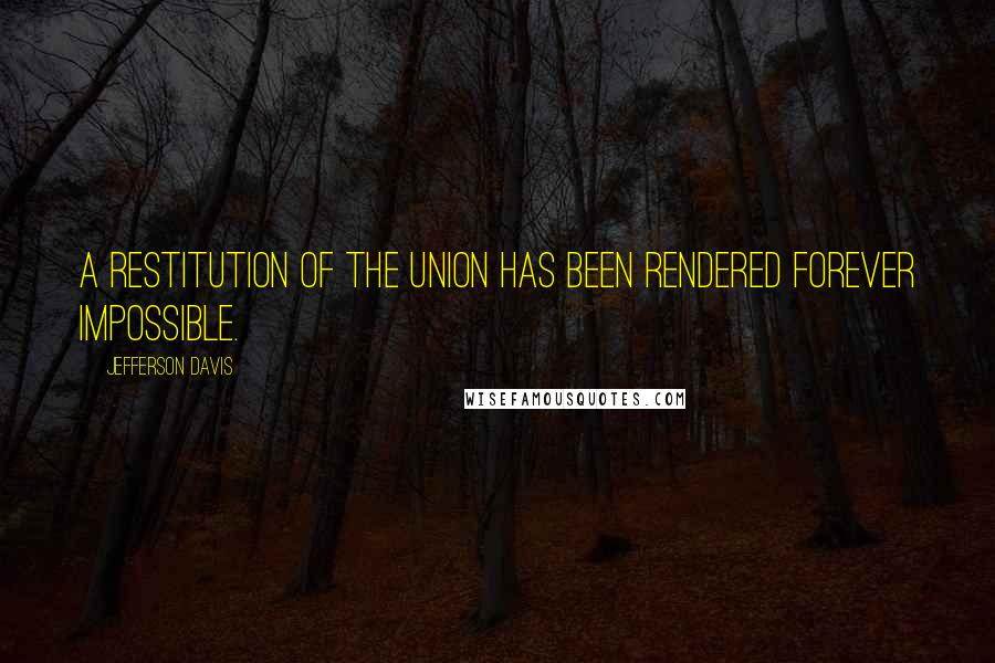 Jefferson Davis Quotes: A restitution of the Union has been rendered forever impossible.