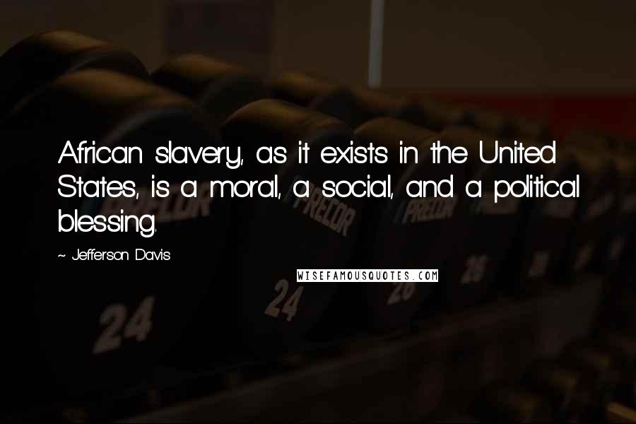 Jefferson Davis Quotes: African slavery, as it exists in the United States, is a moral, a social, and a political blessing.