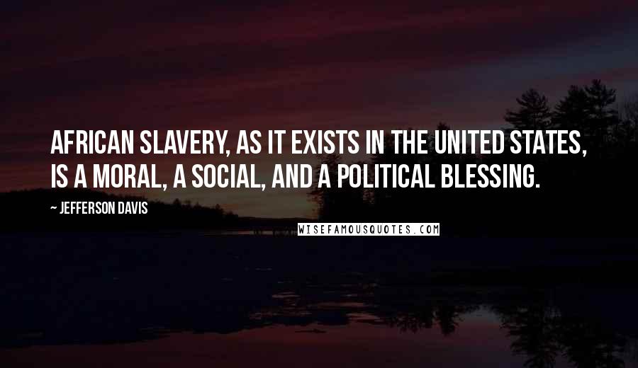 Jefferson Davis Quotes: African slavery, as it exists in the United States, is a moral, a social, and a political blessing.