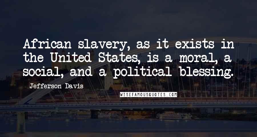 Jefferson Davis Quotes: African slavery, as it exists in the United States, is a moral, a social, and a political blessing.