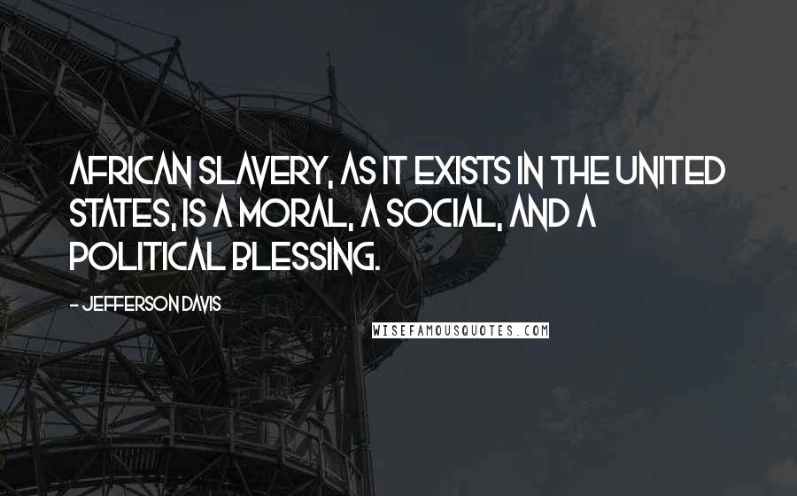 Jefferson Davis Quotes: African slavery, as it exists in the United States, is a moral, a social, and a political blessing.