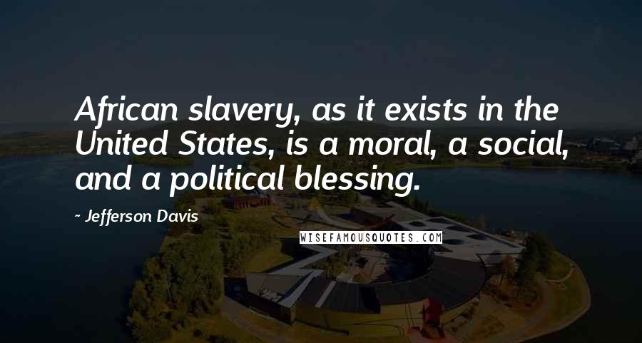 Jefferson Davis Quotes: African slavery, as it exists in the United States, is a moral, a social, and a political blessing.