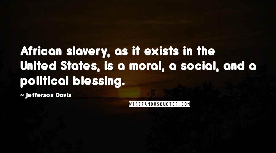 Jefferson Davis Quotes: African slavery, as it exists in the United States, is a moral, a social, and a political blessing.