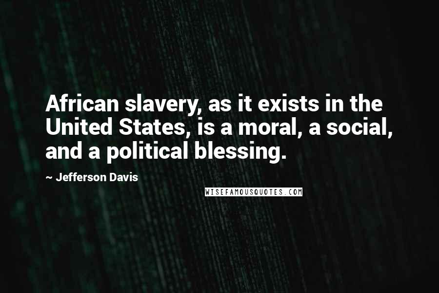 Jefferson Davis Quotes: African slavery, as it exists in the United States, is a moral, a social, and a political blessing.