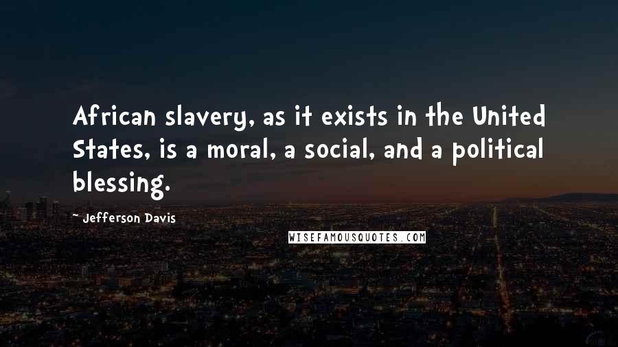 Jefferson Davis Quotes: African slavery, as it exists in the United States, is a moral, a social, and a political blessing.