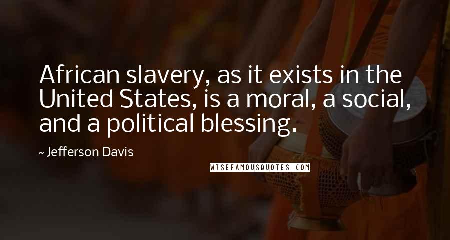 Jefferson Davis Quotes: African slavery, as it exists in the United States, is a moral, a social, and a political blessing.