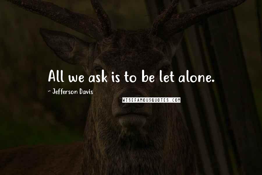 Jefferson Davis Quotes: All we ask is to be let alone.