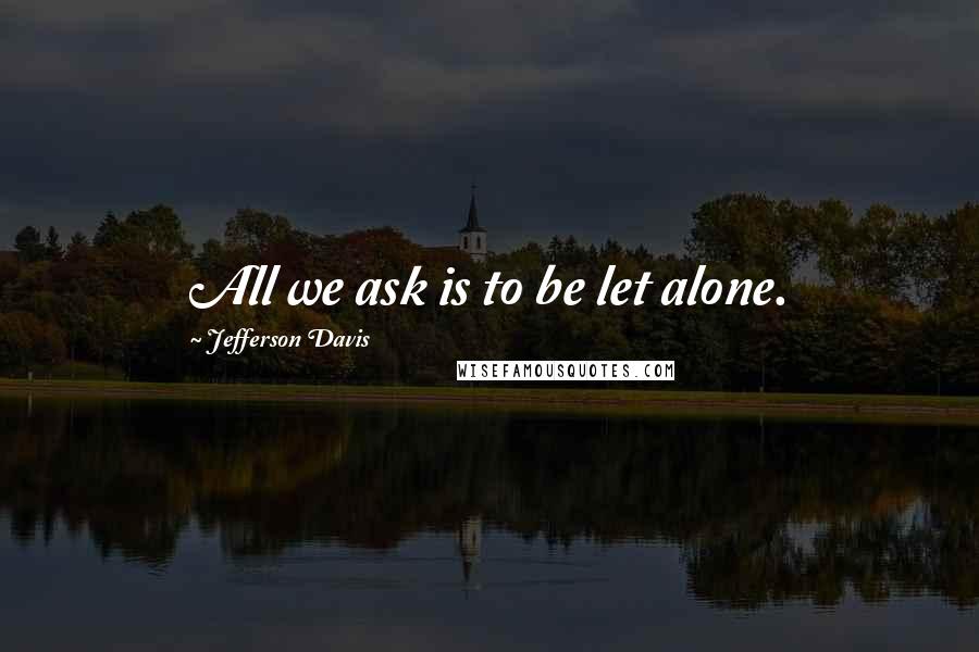 Jefferson Davis Quotes: All we ask is to be let alone.