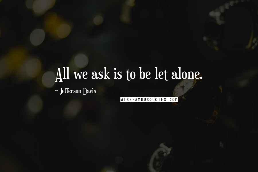 Jefferson Davis Quotes: All we ask is to be let alone.