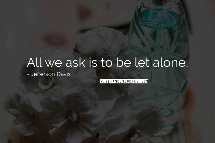 Jefferson Davis Quotes: All we ask is to be let alone.