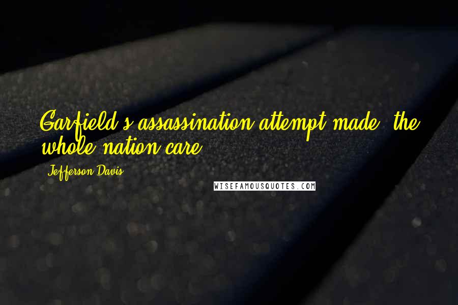 Jefferson Davis Quotes: Garfield's assassination attempt made "the whole nation care".