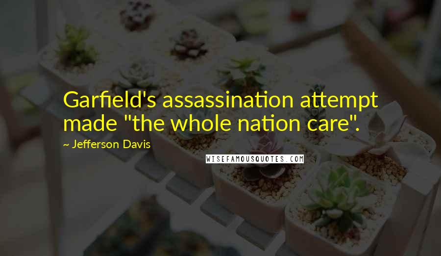 Jefferson Davis Quotes: Garfield's assassination attempt made "the whole nation care".