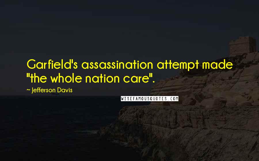 Jefferson Davis Quotes: Garfield's assassination attempt made "the whole nation care".