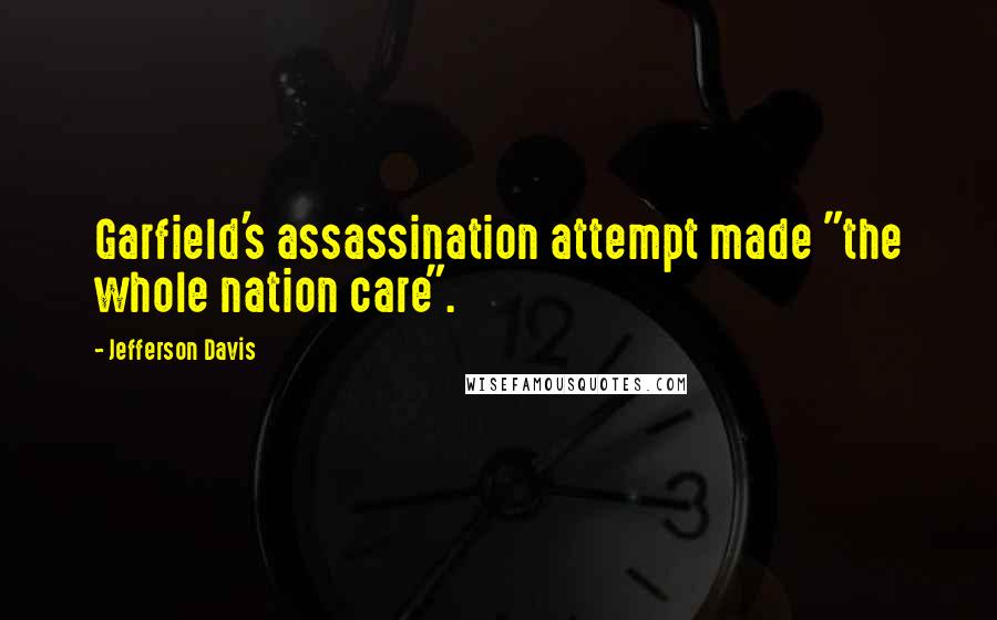 Jefferson Davis Quotes: Garfield's assassination attempt made "the whole nation care".