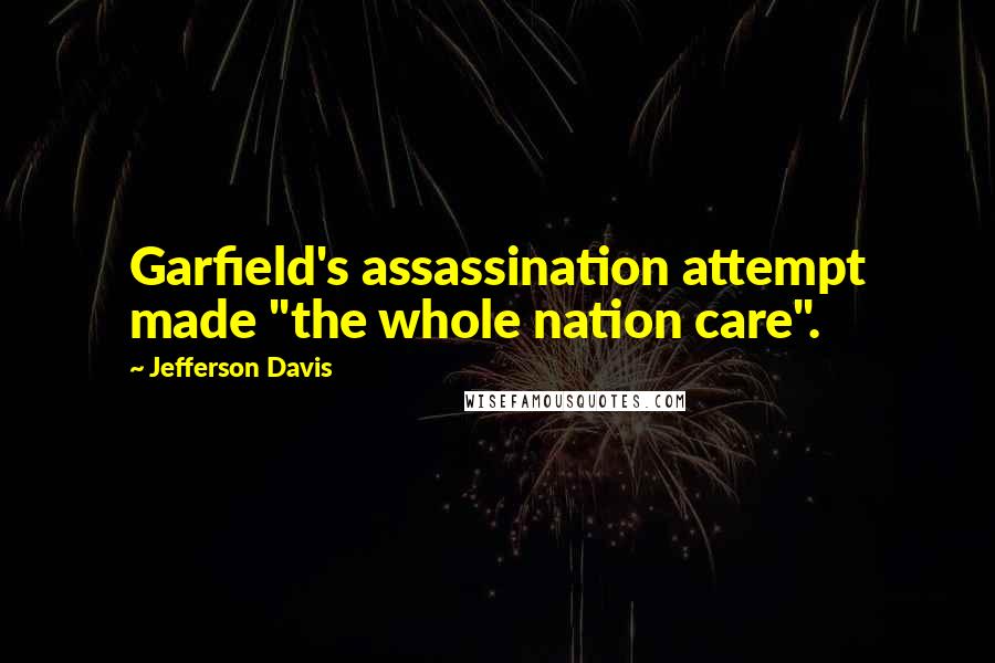 Jefferson Davis Quotes: Garfield's assassination attempt made "the whole nation care".