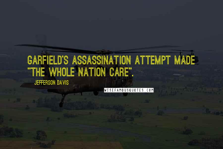 Jefferson Davis Quotes: Garfield's assassination attempt made "the whole nation care".