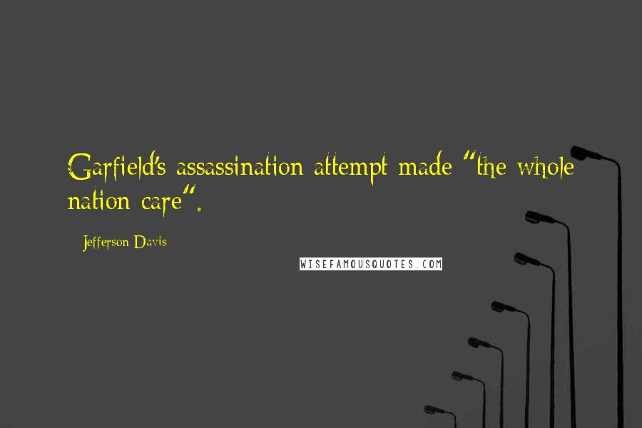 Jefferson Davis Quotes: Garfield's assassination attempt made "the whole nation care".