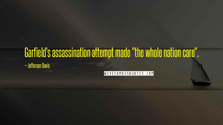 Jefferson Davis Quotes: Garfield's assassination attempt made "the whole nation care".