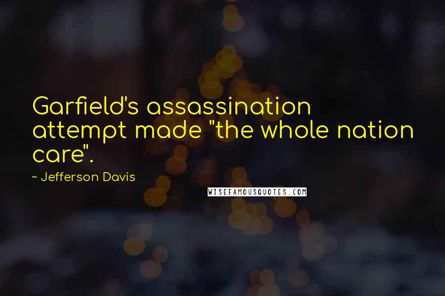 Jefferson Davis Quotes: Garfield's assassination attempt made "the whole nation care".